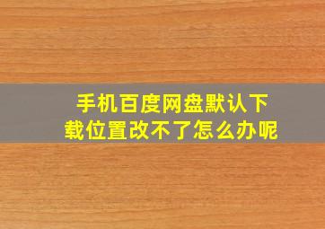 手机百度网盘默认下载位置改不了怎么办呢