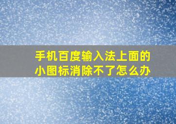 手机百度输入法上面的小图标消除不了怎么办