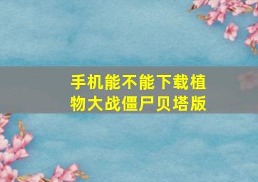 手机能不能下载植物大战僵尸贝塔版