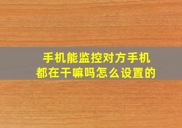 手机能监控对方手机都在干嘛吗怎么设置的