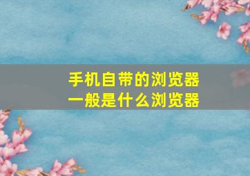 手机自带的浏览器一般是什么浏览器