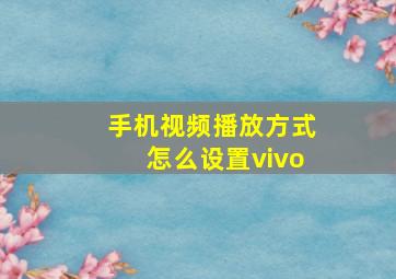 手机视频播放方式怎么设置vivo