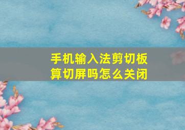 手机输入法剪切板算切屏吗怎么关闭