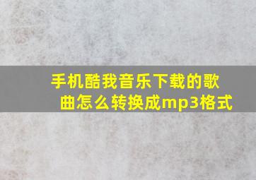 手机酷我音乐下载的歌曲怎么转换成mp3格式