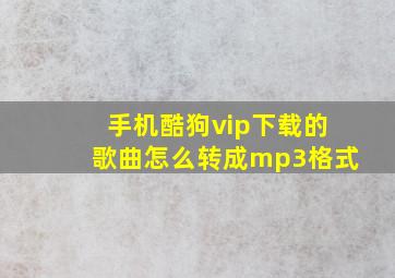 手机酷狗vip下载的歌曲怎么转成mp3格式