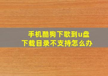 手机酷狗下歌到u盘下载目录不支持怎么办