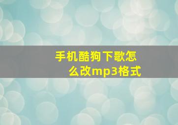 手机酷狗下歌怎么改mp3格式