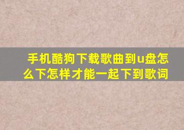 手机酷狗下载歌曲到u盘怎么下怎样才能一起下到歌词