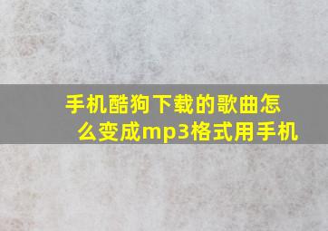 手机酷狗下载的歌曲怎么变成mp3格式用手机