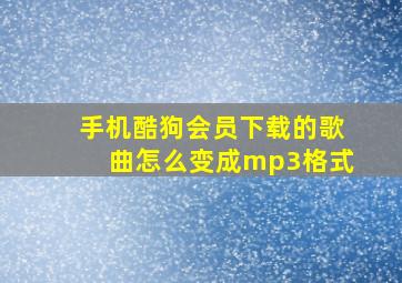 手机酷狗会员下载的歌曲怎么变成mp3格式