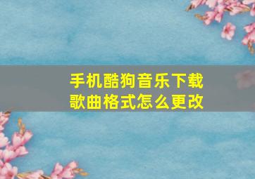 手机酷狗音乐下载歌曲格式怎么更改