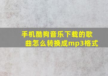 手机酷狗音乐下载的歌曲怎么转换成mp3格式