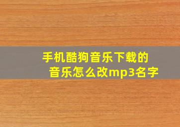 手机酷狗音乐下载的音乐怎么改mp3名字