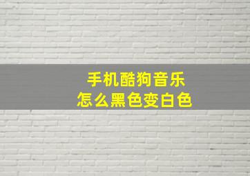 手机酷狗音乐怎么黑色变白色