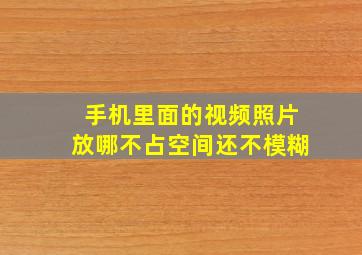 手机里面的视频照片放哪不占空间还不模糊