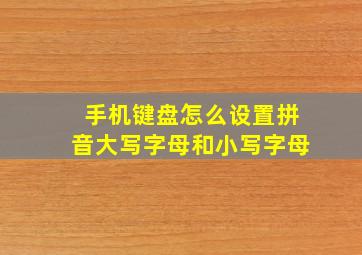 手机键盘怎么设置拼音大写字母和小写字母