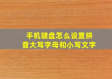 手机键盘怎么设置拼音大写字母和小写文字