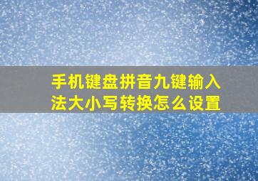 手机键盘拼音九键输入法大小写转换怎么设置