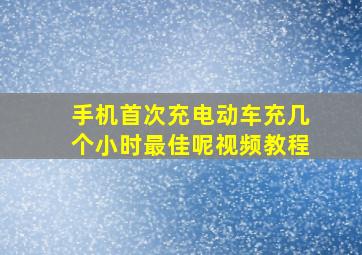 手机首次充电动车充几个小时最佳呢视频教程