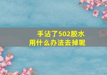 手沾了502胶水用什么办法去掉呢