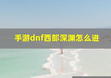 手游dnf西部深渊怎么进