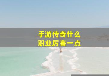 手游传奇什么职业厉害一点