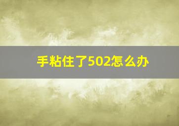 手粘住了502怎么办