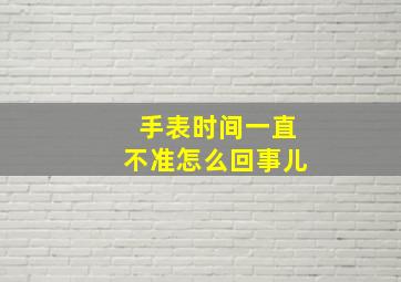 手表时间一直不准怎么回事儿