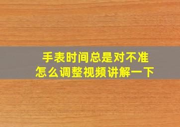 手表时间总是对不准怎么调整视频讲解一下