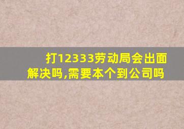 打12333劳动局会出面解决吗,需要本个到公司吗