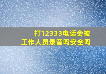 打12333电话会被工作人员录音吗安全吗