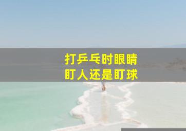 打乒乓时眼睛盯人还是盯球