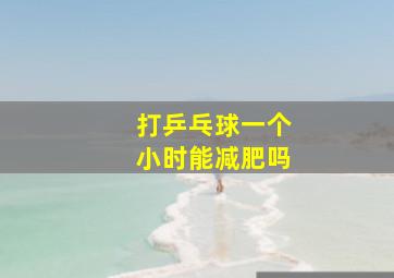 打乒乓球一个小时能减肥吗