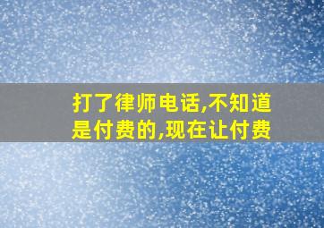 打了律师电话,不知道是付费的,现在让付费