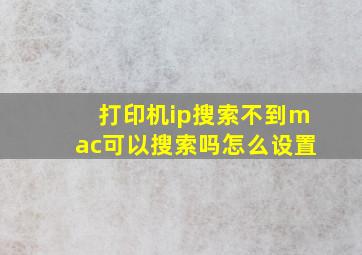 打印机ip搜索不到mac可以搜索吗怎么设置