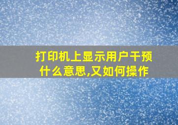 打印机上显示用户干预什么意思,又如何操作