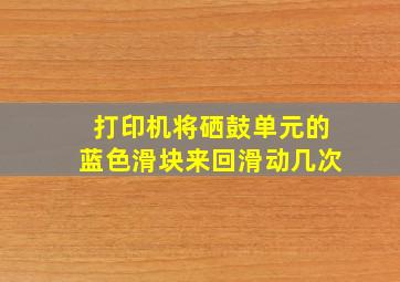 打印机将硒鼓单元的蓝色滑块来回滑动几次