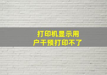 打印机显示用户干预打印不了