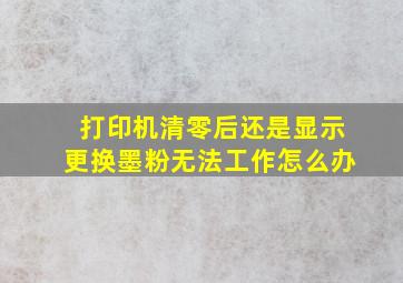 打印机清零后还是显示更换墨粉无法工作怎么办