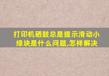 打印机硒鼓总是提示滑动小绿块是什么问题,怎样解决