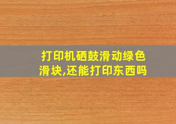 打印机硒鼓滑动绿色滑块,还能打印东西吗