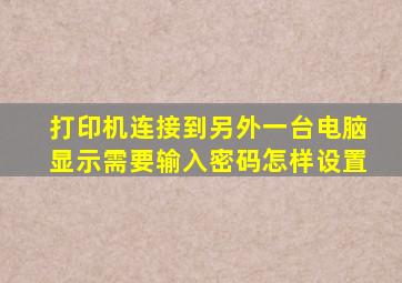 打印机连接到另外一台电脑显示需要输入密码怎样设置