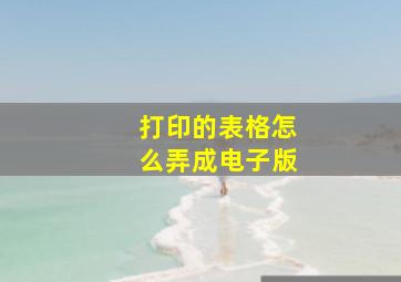 打印的表格怎么弄成电子版