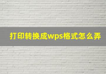 打印转换成wps格式怎么弄