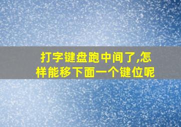 打字键盘跑中间了,怎样能移下面一个键位呢