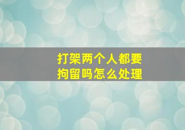 打架两个人都要拘留吗怎么处理