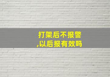 打架后不报警,以后报有效吗