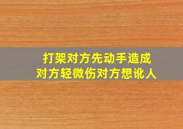 打架对方先动手造成对方轻微伤对方想讹人