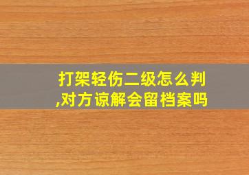 打架轻伤二级怎么判,对方谅解会留档案吗