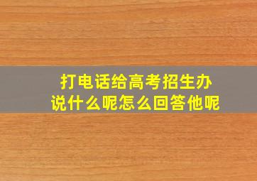 打电话给高考招生办说什么呢怎么回答他呢